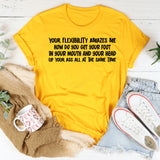 Your Flexibility Amazes Me How Do You Get Your Foot in Your Mouth and Your Head Up Your Ass at the Same Time T-Shirt