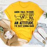 When I Talk, I’m Rude. When I Don’t Talk, I’ve Got an Attitude. I’m Just Gonna Bark T-Shirt