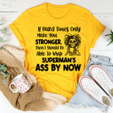 If Hard Times Only Make You Stronger, Then I Should Be Able to Whip Superman’s Ass by Now T-Shirt