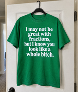 I May Not Be Great With Fractions But I Know You Look Like A Whole Bitch T-Shirt