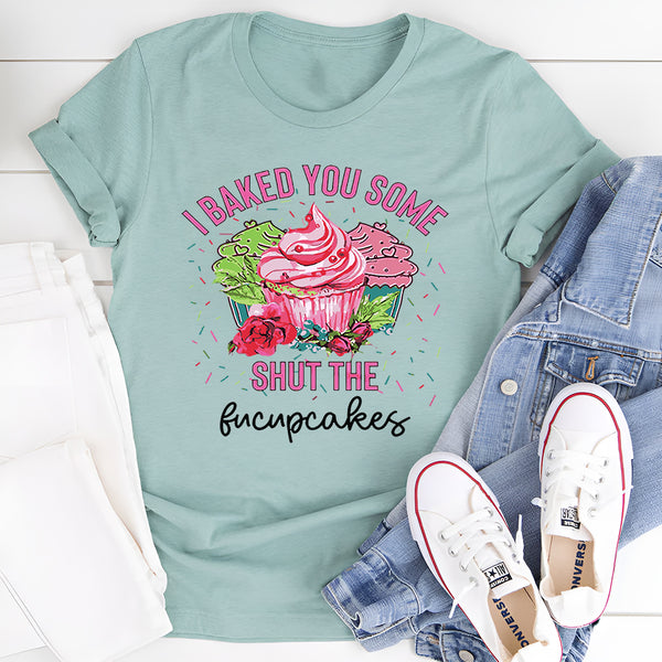 I Baked You Some Shut The Fucupcakes T-Shirt