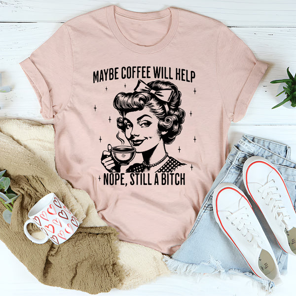 Maybe Coffee Will Help Nope Still A Bitch T-Shirt