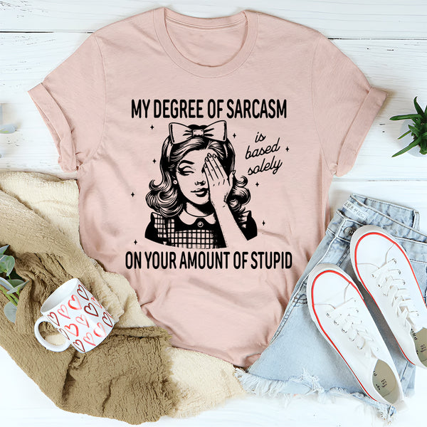 My Degree Of Sarcasm is Based Solely On Your Amount Of Stupid T-Shirt