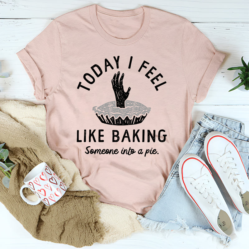 Today I Feel Like Baking Someone Into a Pie T-Shirt