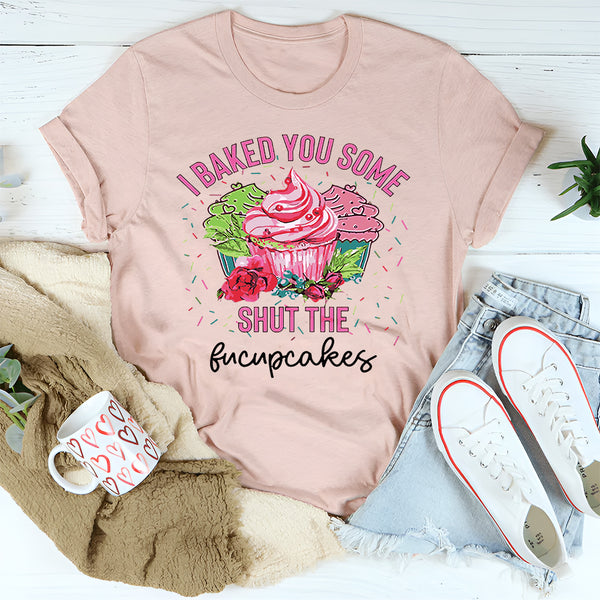 I Baked You Some Shut The Fucupcakes T-Shirt