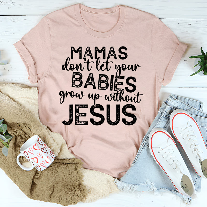 Mamas Don't Let Your Babies Grow Up Without Jesus T-Shirt