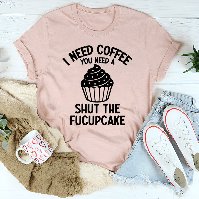 I Need Coffee You Need A Shut The Fucupcake T-Shirt