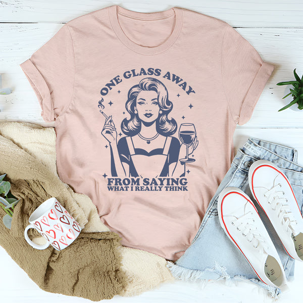 One Glass Away From Saying What I Really Think T-Shirt