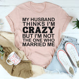 My Husband Thinks I'm Crazy T-Shirt