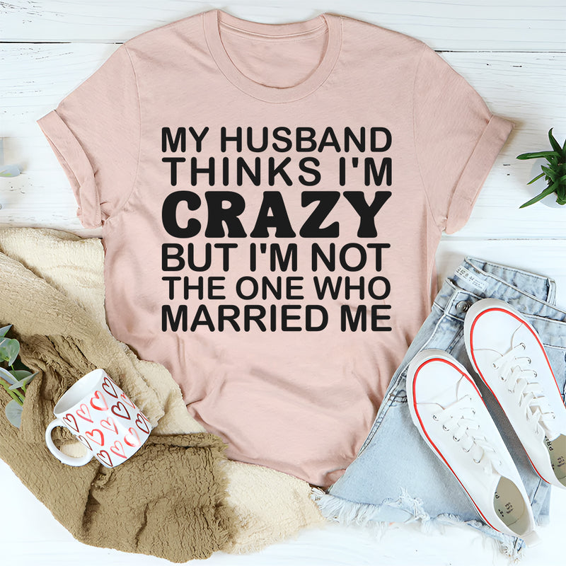 My Husband Thinks I'm Crazy T-Shirt