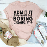 Admit It Life Would Be Boring Without Me T-Shirt