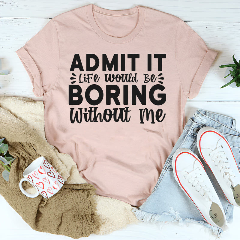 Admit It Life Would Be Boring Without Me T-Shirt