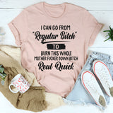 I Can Go From Regular Bit*h To Burn T- Shirt