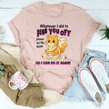 Whatever I Did To Piss You Off Please Let Me Know So I Can Do It Again T-Shirt