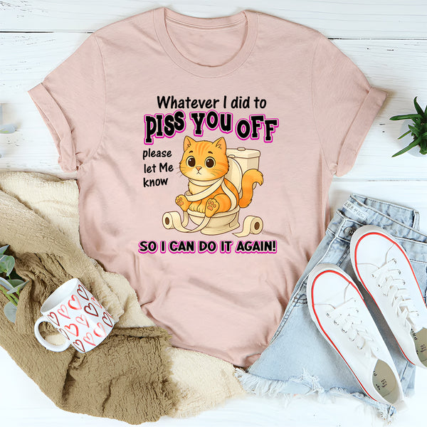 Whatever I Did To Piss You Off Please Let Me Know So I Can Do It Again T-Shirt