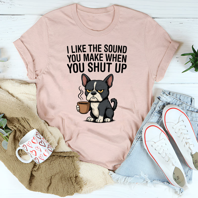I Like the Sound You Make When You Shut Up T-Shirt