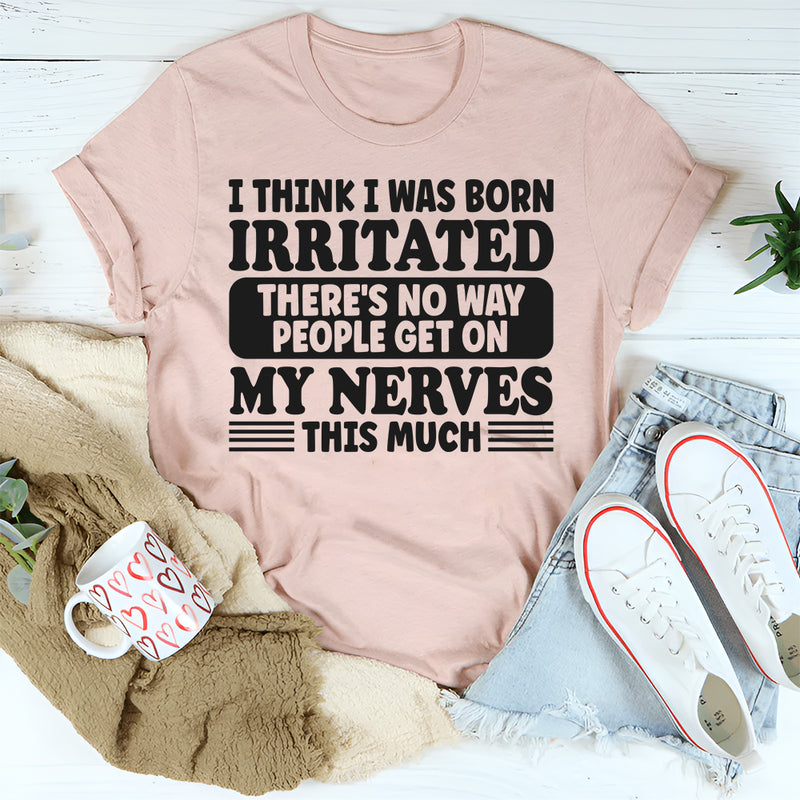 I Think I Was Born Irritated There's No Way People Get On My T-Shirt