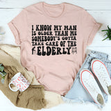 I Know My Man Is Older Than Me Somebody's Gotta Take Care Of T-shirt