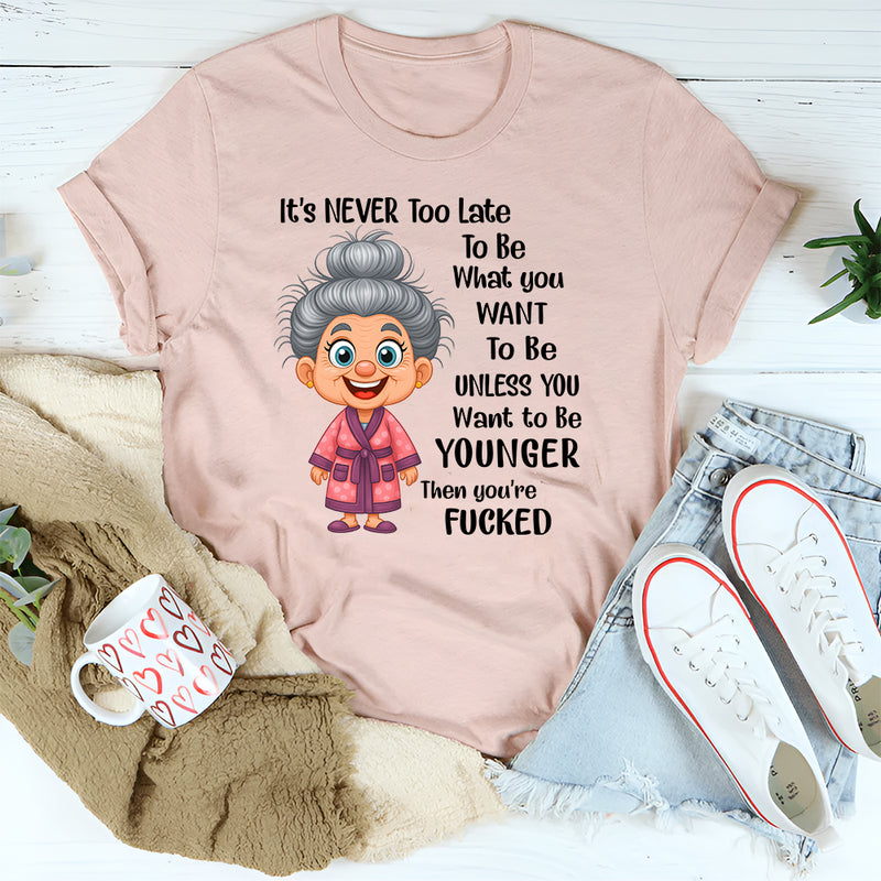 It's Never Too Late To Be What You Want To Be Younger T-Shirt