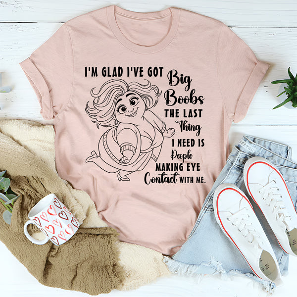 I'm Glad I've Got Boobs! The Last Thing I Need Is People Making Eye Contact T-Shirt
