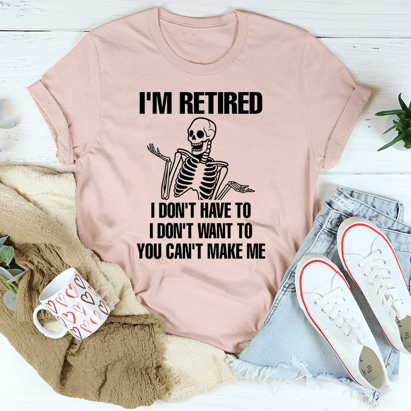I'm Retired I Don't Want To I Don't Have To & You Can't Make Me T-Shirt
