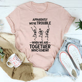 Apparently We're Trouble When We Are Together Who Knew T-Shirt