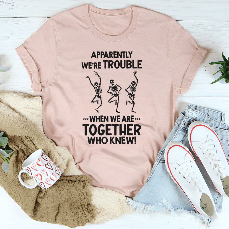 Apparently We're Trouble When We Are Together Who Knew T-Shirt