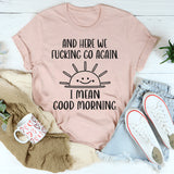 And Here We F*cking Go Again… I Mean Good Morning T-Shirt