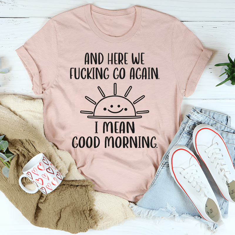 And Here We F*cking Go Again… I Mean Good Morning T-Shirt