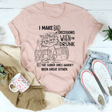 I Make Bad Decisions When I’m Drunk But the Sober Ones Haven’t Been Great Either T-Shirt