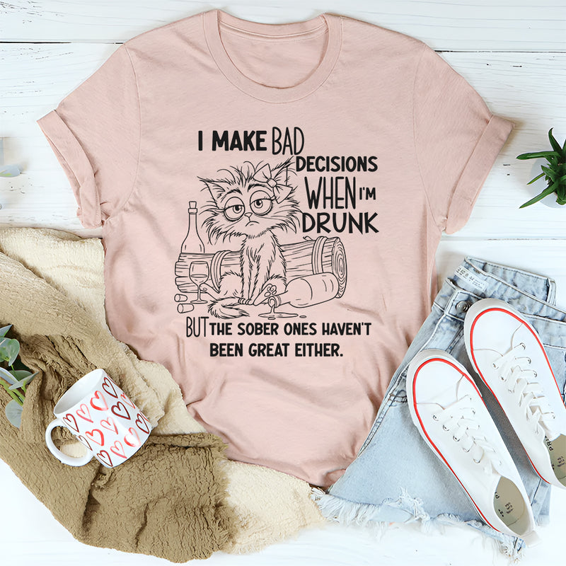 I Make Bad Decisions When I’m Drunk But the Sober Ones Haven’t Been Great Either T-Shirt