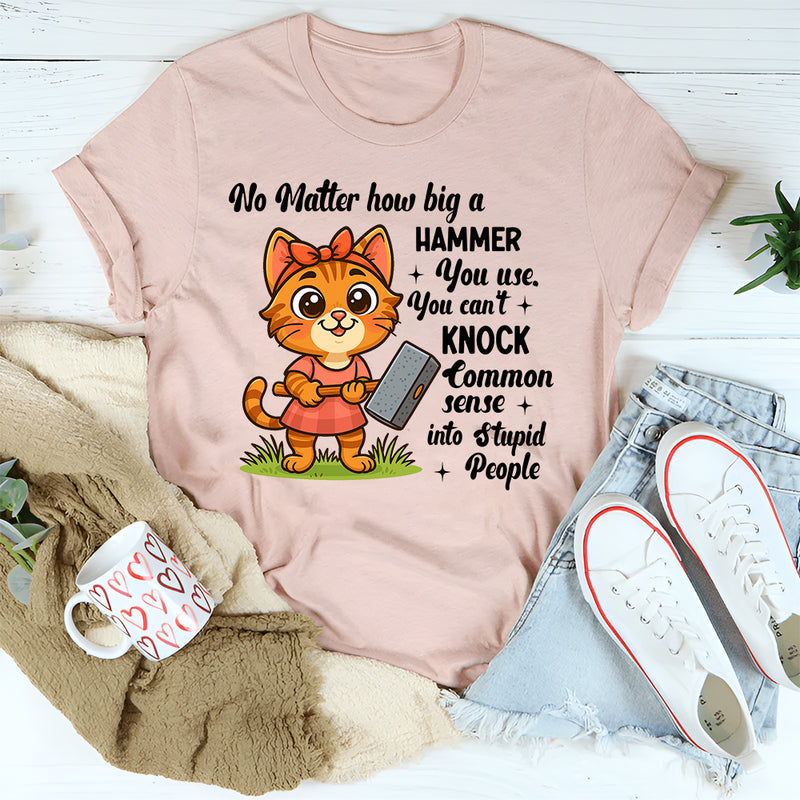 No Matter How Big a Hammer You Use You Can’t Knock Common Sense Into Stupid People T-Shirt