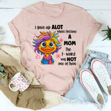 I Gave Up A Lot When I Became A Mom T-shirt