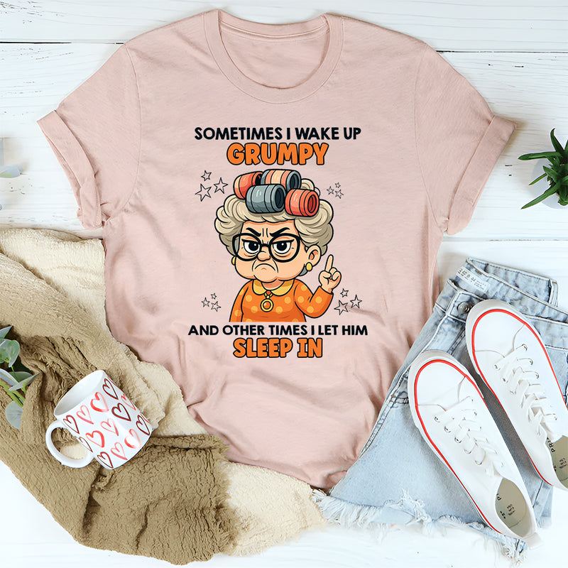 Sometimes I Wake Up Grumpy Other Times I Let Him Sleep In T-Shirt