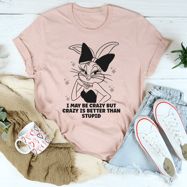 I May Be Crazy But Crazy Is Better Than Stupid T-Shirt