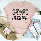 Ever Look At Someone And Think Why Has No One Hit You With A Shovel Yet T-Shirt