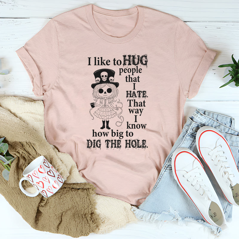 I Like To Hug People That I Hate That Way I Know How Big To Dig The Hole T-Shirt