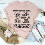 Sorry I Licked You You Didn't Seem Like You Would Ever Stop Talking And I Panicked T-Shirt