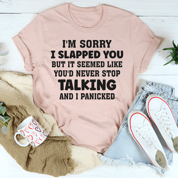 I’m Sorry I Slapped You But It Seemed Like You’d Never Stop Talking And I Panicked T-Shirt