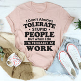 I Don't Always Tolerate Stupid People When I Do I'm At Work T-Shirt