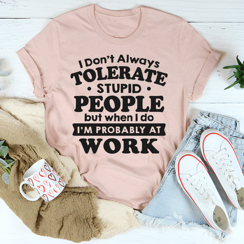 I Don't Always Tolerate Stupid People When I Do I'm At Work T-Shirt