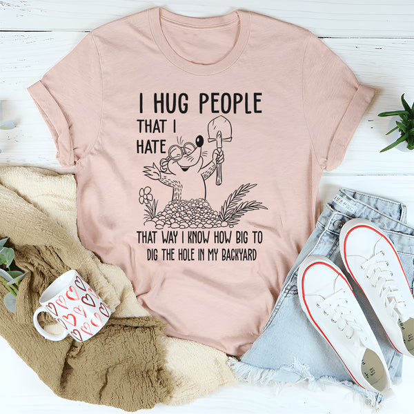 I Hug People That I Hate That Way I Know How Big To Dig The Hole In My Backyard T-Shirt