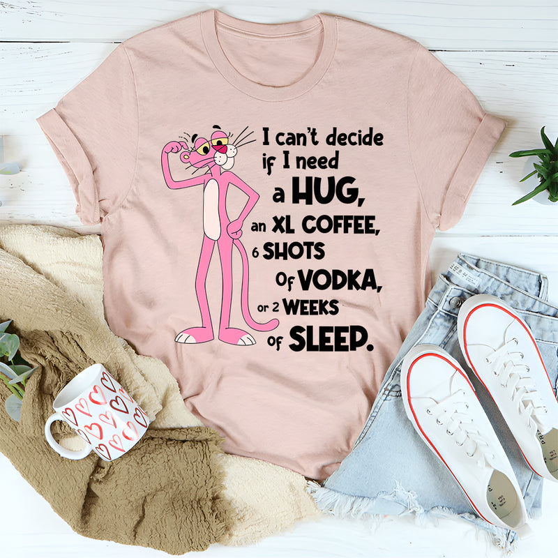 Can't Decide If I Need A Hug, an XL Coffee, 6 Shots of Vodka, Or 2 Weeks of Sleep T-Shirt