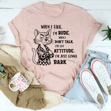 When I Talk I'm Rude When I Don't Talk I've Got An Attitude I'm Just Gonna Bark T-Shirt