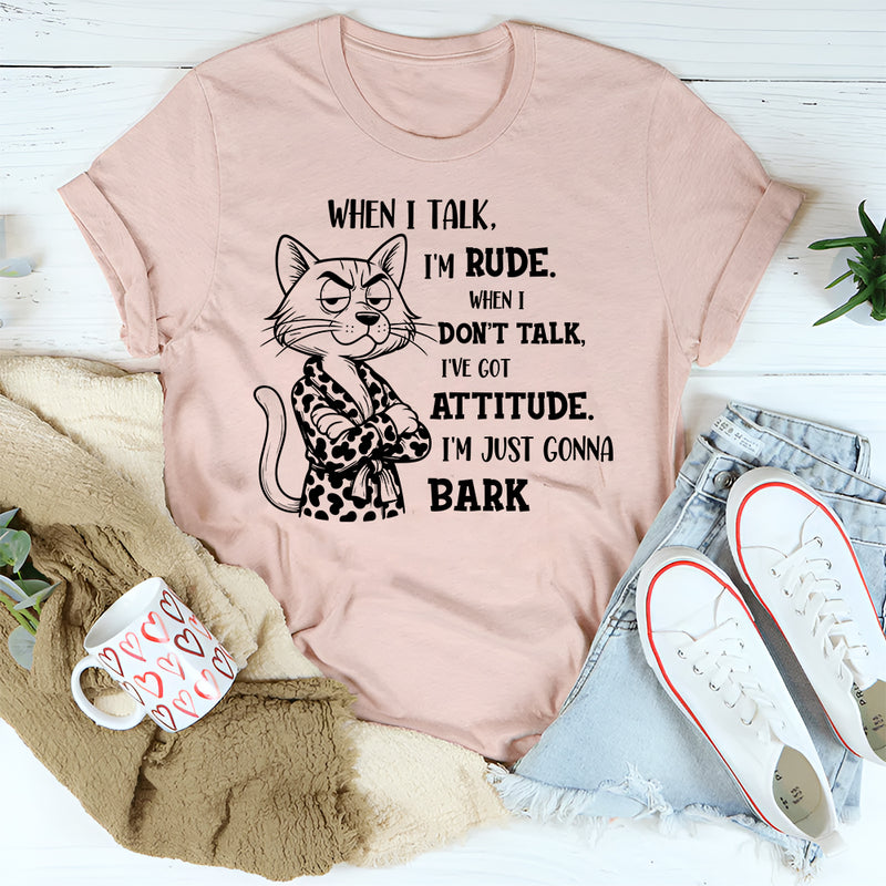 When I Talk I'm Rude When I Don't Talk I've Got An Attitude I'm Just Gonna Bark T-Shirt