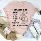 I Finally Got Eight Hours of Sleep It Took Me Three Days But Whatever T-Shirt