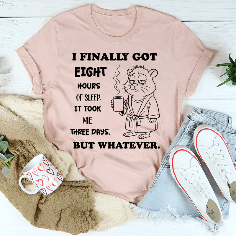 I Finally Got Eight Hours of Sleep It Took Me Three Days But Whatever T-Shirt
