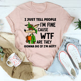 I Just Tell People I Am Fine Because WTF Are They Gonna Do If I Am Not T-Shirt