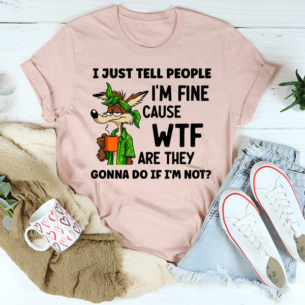 I Just Tell People I Am Fine Because WTF Are They Gonna Do If I Am Not T-Shirt