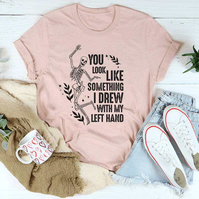 You Look Like Something I Drew With My Left Hand T-Shirt